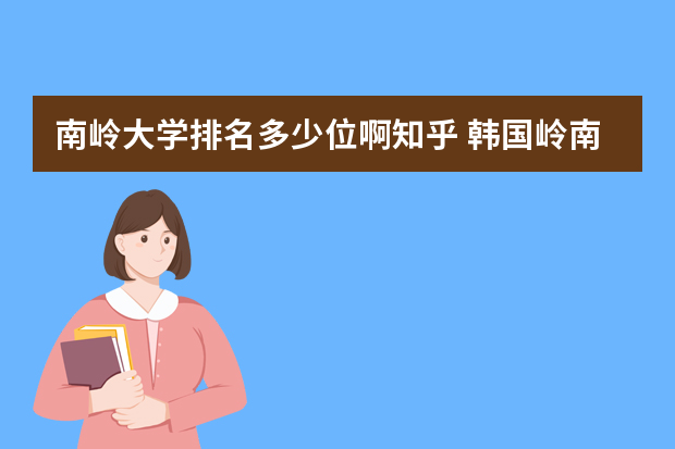 南岭大学排名多少位啊知乎 韩国岭南大学qs世界排名